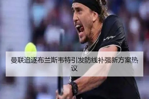 曼联追逐布兰斯韦特引发防线补强新方案热议